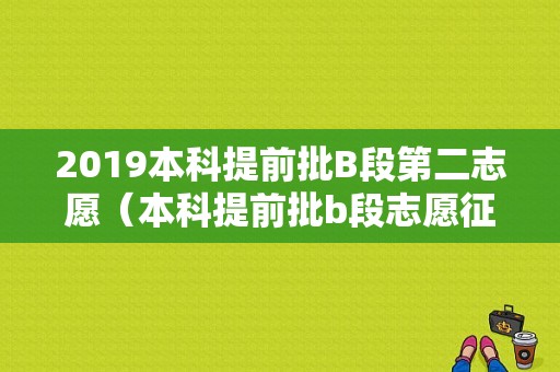 2019本科提前批B段第二志愿（本科提前批b段志愿征集）