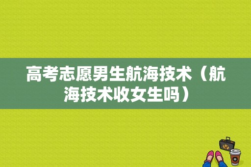 高考志愿男生航海技术（航海技术收女生吗）