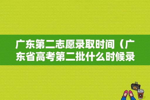 广东第二志愿录取时间（广东省高考第二批什么时候录取）