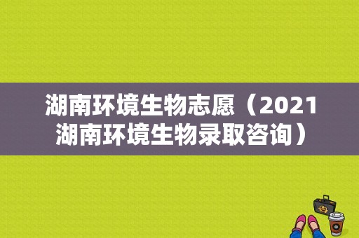 湖南环境生物志愿（2021湖南环境生物录取咨询）