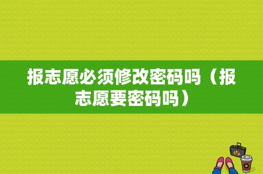 报志愿必须修改密码吗（报志愿要密码吗）