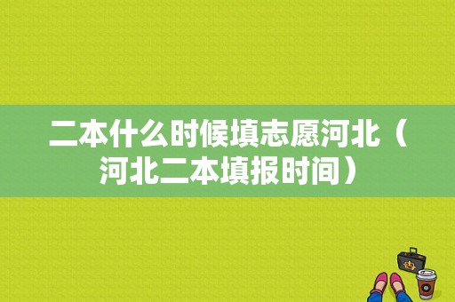 二本什么时候填志愿河北（河北二本填报时间）