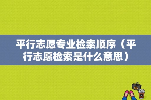 平行志愿专业检索顺序（平行志愿检索是什么意思）