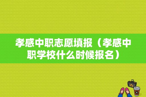 孝感中职志愿填报（孝感中职学校什么时候报名）