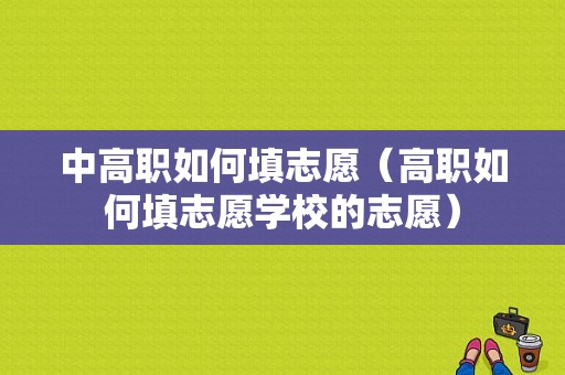 中高职如何填志愿（高职如何填志愿学校的志愿）