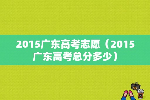 2015广东高考志愿（2015广东高考总分多少）