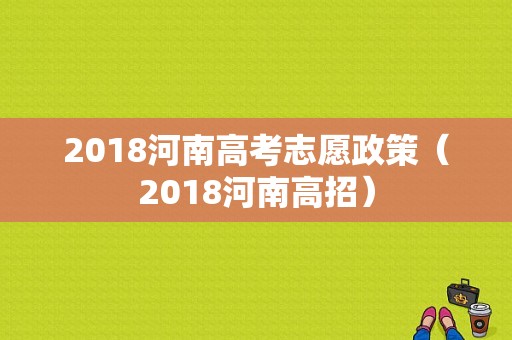 2018河南高考志愿政策（2018河南高招）