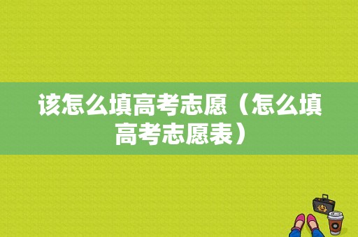 该怎么填高考志愿（怎么填高考志愿表）