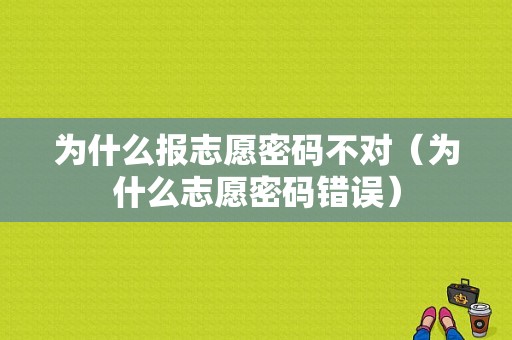 为什么报志愿密码不对（为什么志愿密码错误）