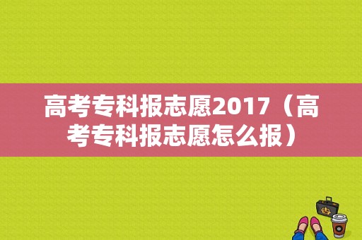 高考专科报志愿2017（高考专科报志愿怎么报）