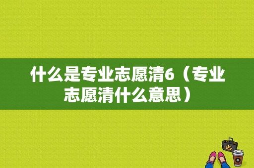 什么是专业志愿清6（专业志愿清什么意思）