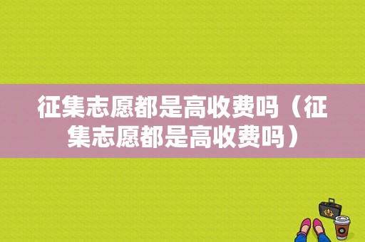 征集志愿都是高收费吗（征集志愿都是高收费吗）