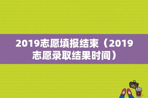 2019志愿填报结束（2019志愿录取结果时间）