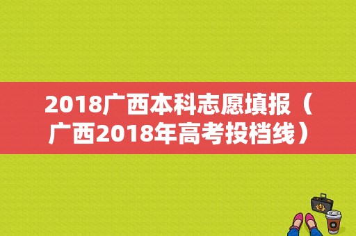 2018广西本科志愿填报（广西2018年高考投档线）