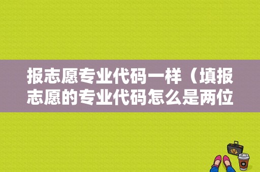 报志愿专业代码一样（填报志愿的专业代码怎么是两位数啊）