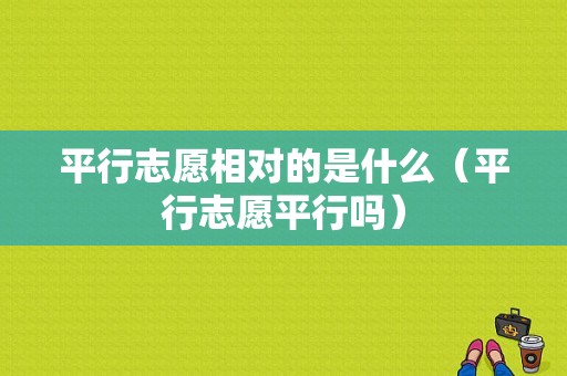 平行志愿相对的是什么（平行志愿平行吗）