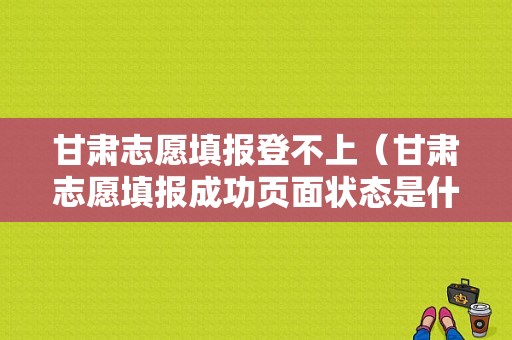 甘肃志愿填报登不上（甘肃志愿填报成功页面状态是什么）