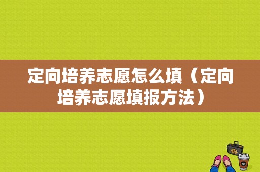 定向培养志愿怎么填（定向培养志愿填报方法）