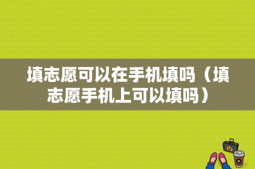 填志愿可以在手机填吗（填志愿手机上可以填吗）