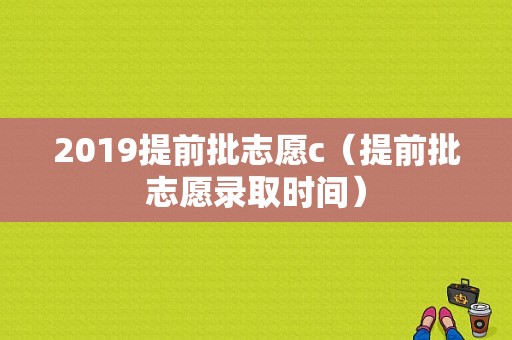 2019提前批志愿c（提前批志愿录取时间）