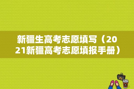 新疆生高考志愿填写（2021新疆高考志愿填报手册）