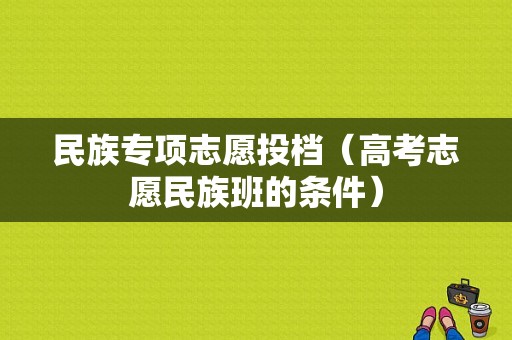 民族专项志愿投档（高考志愿民族班的条件）