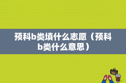 预科b类填什么志愿（预科b类什么意思）