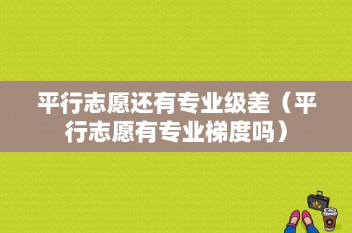 平行志愿还有专业级差（平行志愿有专业梯度吗）