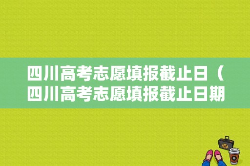 四川高考志愿填报截止日（四川高考志愿填报截止日期是什么）