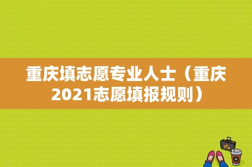 重庆填志愿专业人士（重庆2021志愿填报规则）