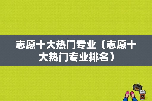 志愿十大热门专业（志愿十大热门专业排名）