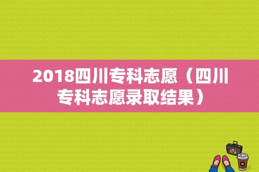 2018四川专科志愿（四川专科志愿录取结果）