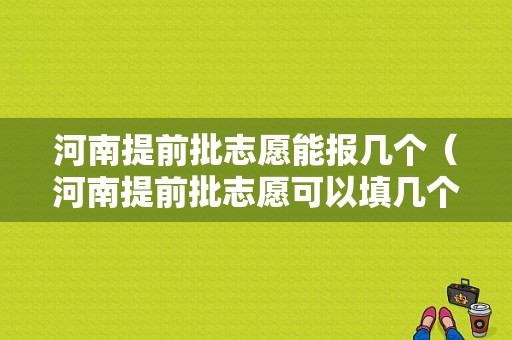 河南提前批志愿能报几个（河南提前批志愿可以填几个学校）