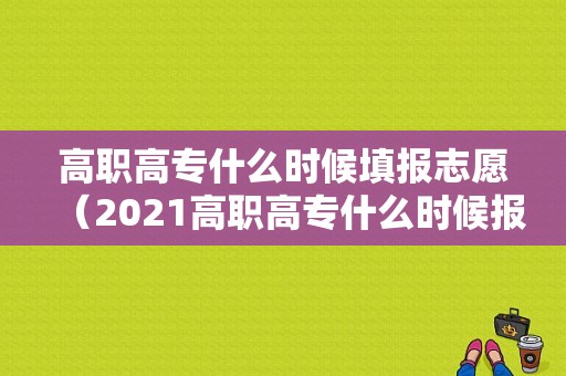 高职高专什么时候填报志愿（2021高职高专什么时候报志愿）