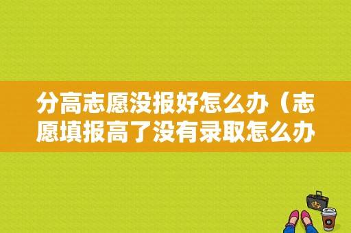 分高志愿没报好怎么办（志愿填报高了没有录取怎么办）