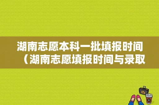 湖南志愿本科一批填报时间（湖南志愿填报时间与录取时间）