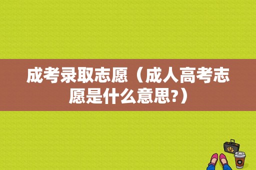 成考录取志愿（成人高考志愿是什么意思?）