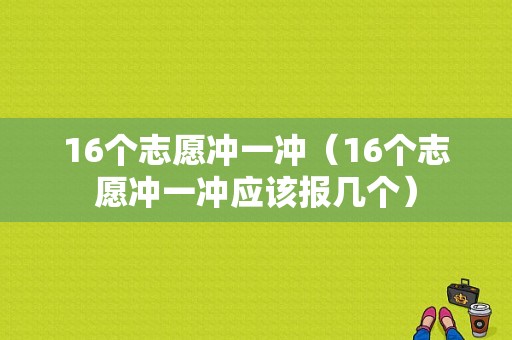 16个志愿冲一冲（16个志愿冲一冲应该报几个）