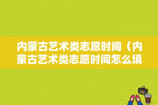 内蒙古艺术类志愿时间（内蒙古艺术类志愿时间怎么填）