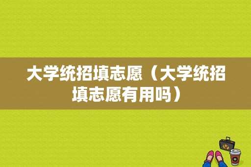 大学统招填志愿（大学统招填志愿有用吗）