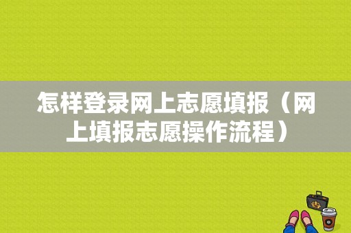 怎样登录网上志愿填报（网上填报志愿操作流程）