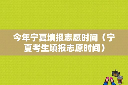 今年宁夏填报志愿时间（宁夏考生填报志愿时间）