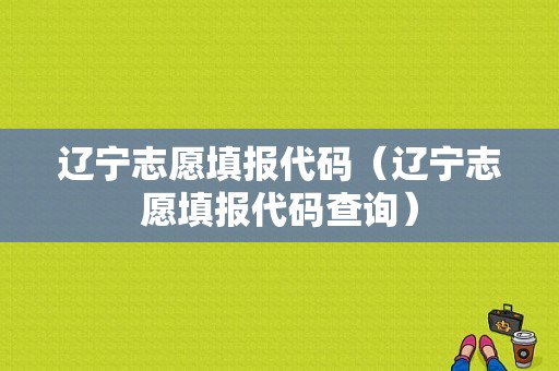 辽宁志愿填报代码（辽宁志愿填报代码查询）