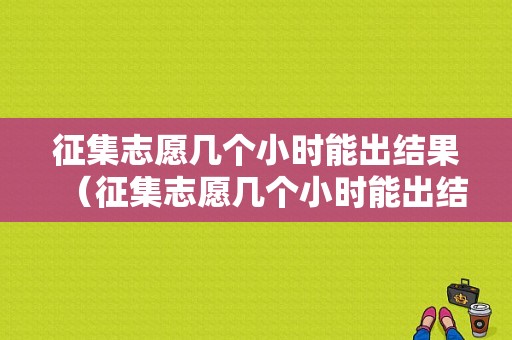 征集志愿几个小时能出结果（征集志愿几个小时能出结果吗）