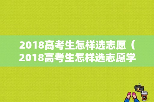 2018高考生怎样选志愿（2018高考生怎样选志愿学校）