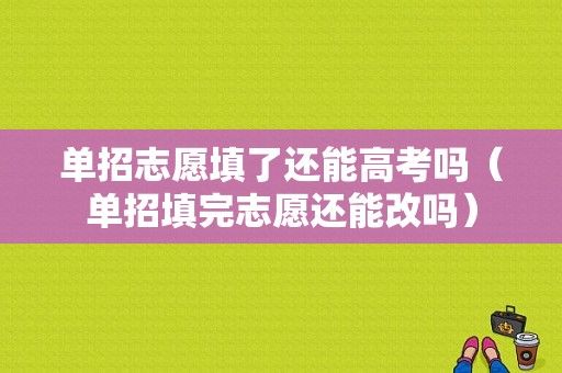 单招志愿填了还能高考吗（单招填完志愿还能改吗）