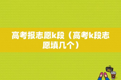 高考报志愿k段（高考k段志愿填几个）