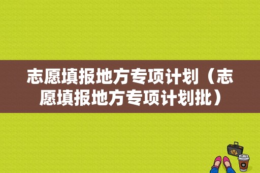 志愿填报地方专项计划（志愿填报地方专项计划批）