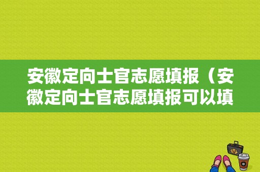 安徽定向士官志愿填报（安徽定向士官志愿填报可以填几个学校）