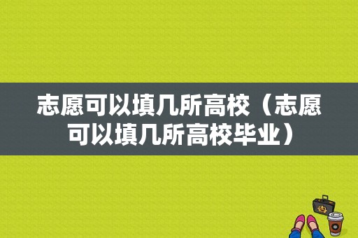 志愿可以填几所高校（志愿可以填几所高校毕业）